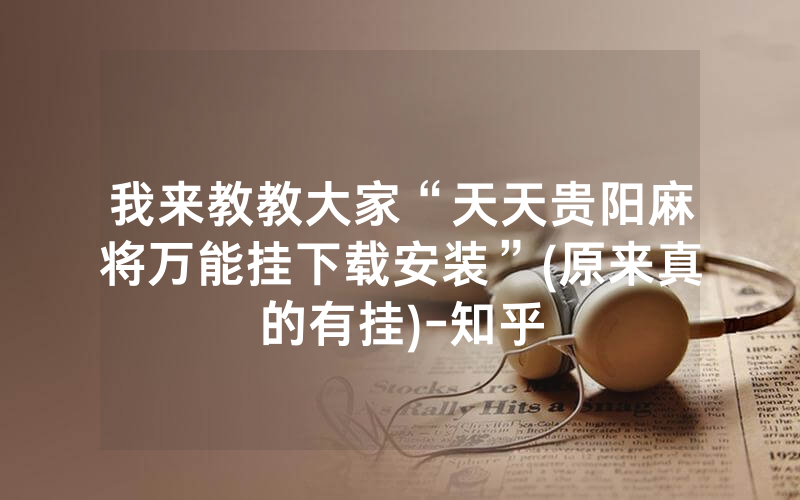 我来教教大家“天天贵阳麻将万能挂下载安装”(原来真的有挂)-知乎