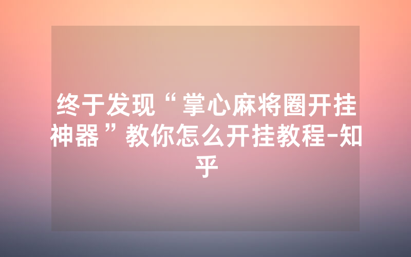 终于发现“掌心麻将圈开挂神器”教你怎么开挂教程-知乎