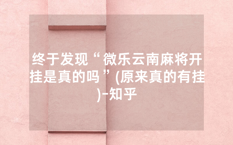 终于发现“微乐云南麻将开挂是真的吗”(原来真的有挂)-知乎