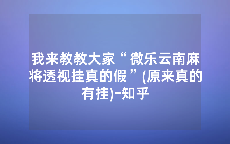 我来教教大家“微乐云南麻将透视挂真的假”(原来真的有挂)-知乎