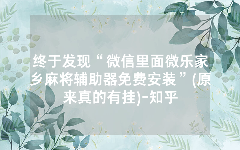 终于发现“微信里面微乐家乡麻将辅助器免费安装”(原来真的有挂)-知乎