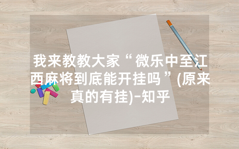 我来教教大家“微乐中至江西麻将到底能开挂吗”(原来真的有挂)-知乎