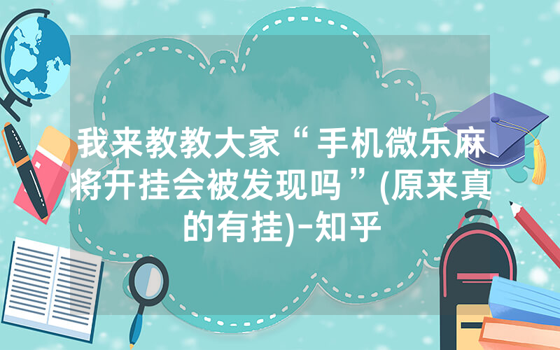 我来教教大家“手机微乐麻将开挂会被发现吗”(原来真的有挂)-知乎