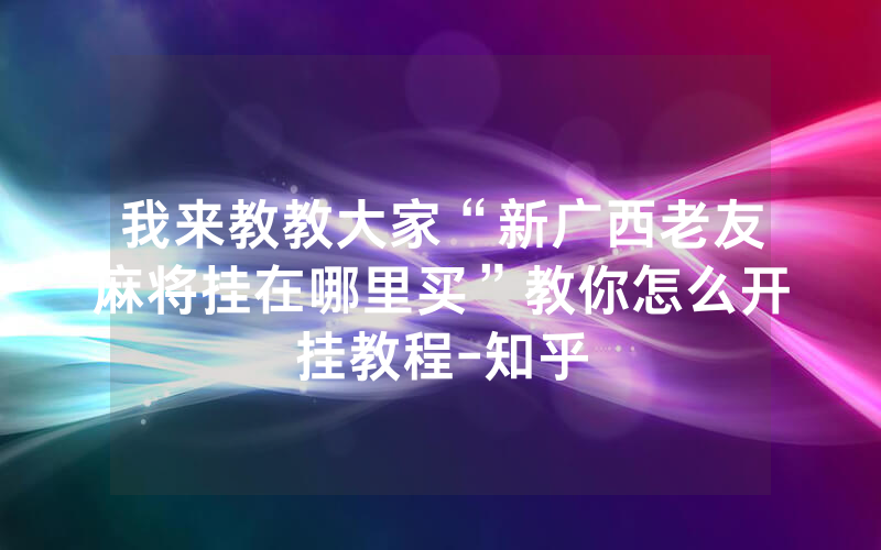 我来教教大家“新广西老友麻将挂在哪里买”教你怎么开挂教程-知乎