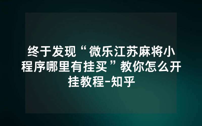 终于发现“微乐江苏麻将小程序哪里有挂买”教你怎么开挂教程-知乎