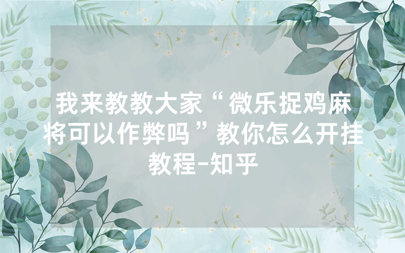 我来教教大家“微乐捉鸡麻将可以作弊吗”教你怎么开挂教程-知乎