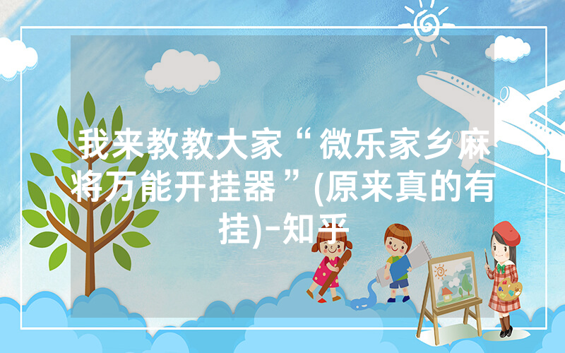 我来教教大家“微乐家乡麻将万能开挂器”(原来真的有挂)-知乎