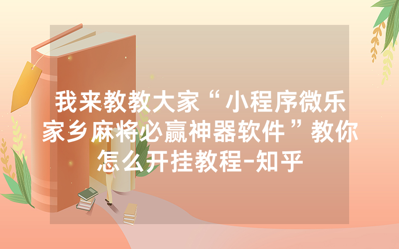 我来教教大家“小程序微乐家乡麻将必赢神器软件”教你怎么开挂教程-知乎