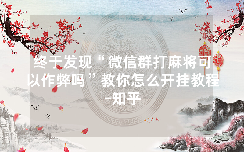 终于发现“微信群打麻将可以作弊吗”教你怎么开挂教程-知乎