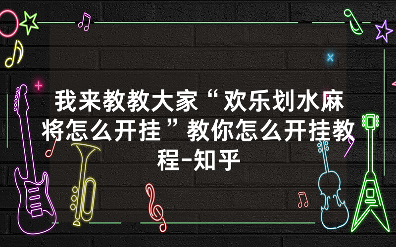 我来教教大家“欢乐划水麻将怎么开挂”教你怎么开挂教程-知乎