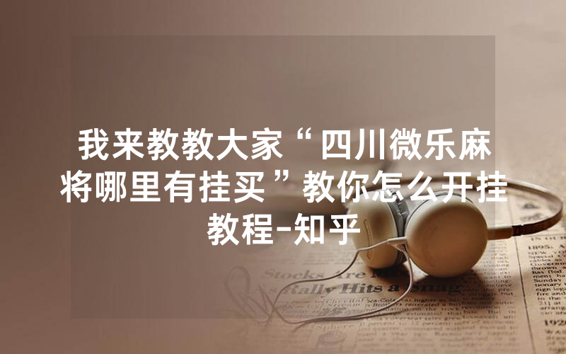 我来教教大家“四川微乐麻将哪里有挂买”教你怎么开挂教程-知乎