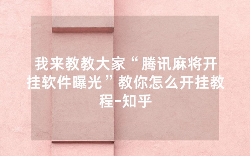 我来教教大家“腾讯麻将开挂软件曝光”教你怎么开挂教程-知乎