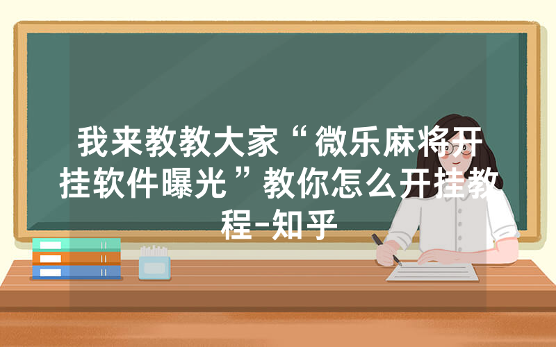 我来教教大家“微乐麻将开挂软件曝光”教你怎么开挂教程-知乎