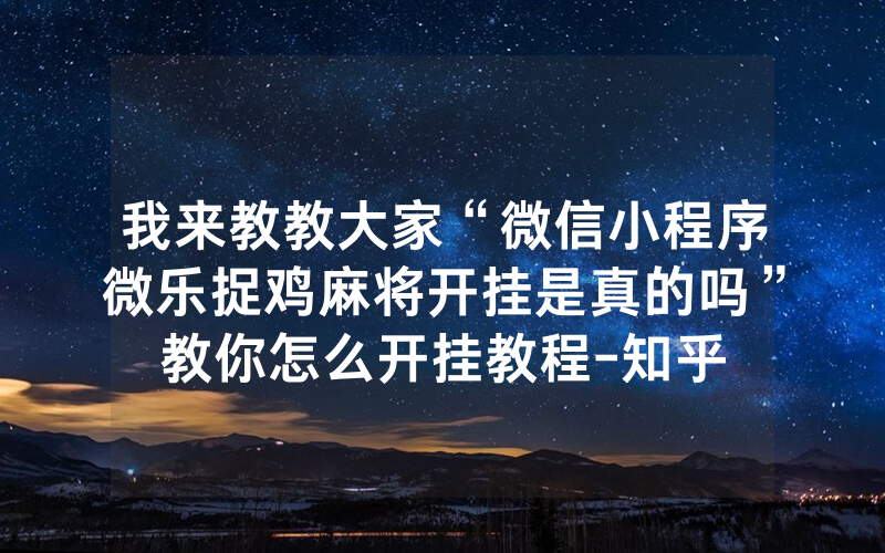 我来教教大家“微信小程序微乐捉鸡麻将开挂是真的吗”教你怎么开挂教程-知乎