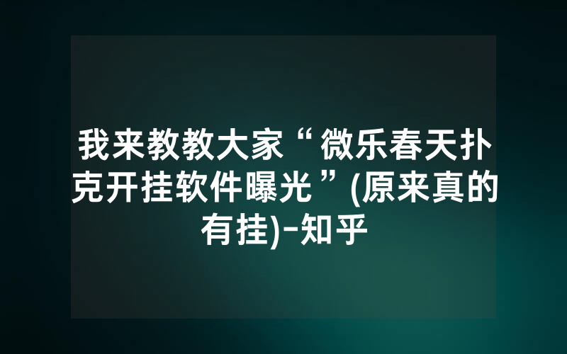 我来教教大家“微乐春天扑克开挂软件曝光”(原来真的有挂)-知乎