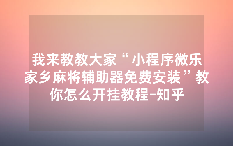 我来教教大家“小程序微乐家乡麻将辅助器免费安装”教你怎么开挂教程-知乎