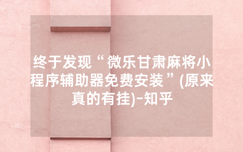 终于发现“微乐甘肃麻将小程序辅助器免费安装”(原来真的有挂)-知乎