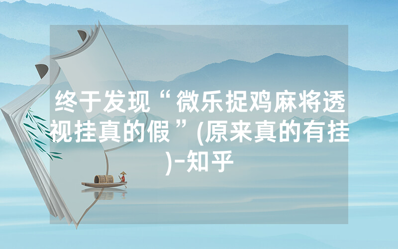 终于发现“微乐捉鸡麻将透视挂真的假”(原来真的有挂)-知乎
