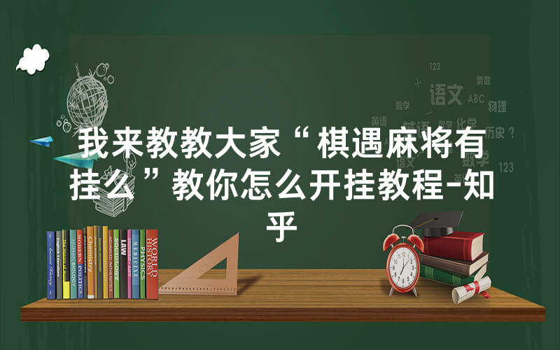 我来教教大家“棋遇麻将有挂么”教你怎么开挂教程-知乎
