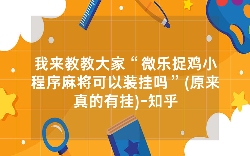 我来教教大家“微乐捉鸡小程序麻将可以装挂吗”(原来真的有挂)-知乎
