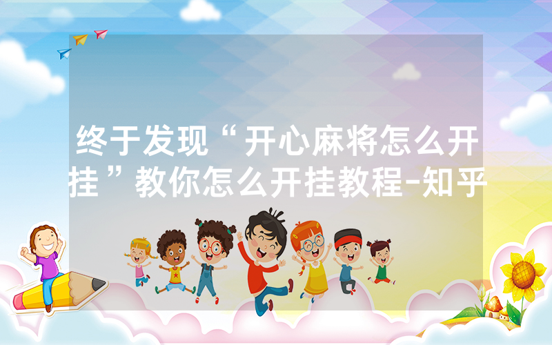 终于发现“开心麻将怎么开挂”教你怎么开挂教程-知乎