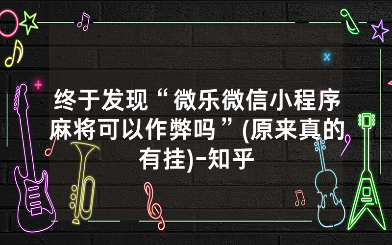 终于发现“微乐微信小程序麻将可以作弊吗”(原来真的有挂)-知乎