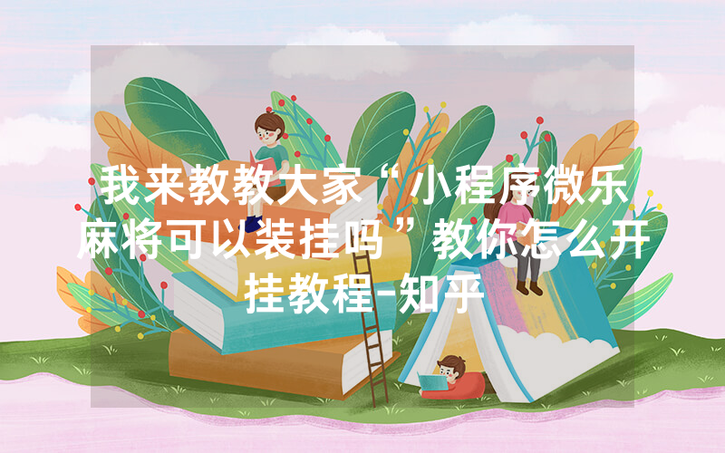 我来教教大家“小程序微乐麻将可以装挂吗”教你怎么开挂教程-知乎