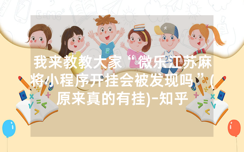 我来教教大家“微乐江苏麻将小程序开挂会被发现吗”(原来真的有挂)-知乎