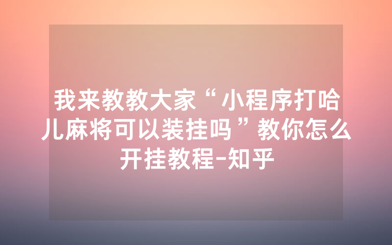 我来教教大家“小程序打哈儿麻将可以装挂吗”教你怎么开挂教程-知乎