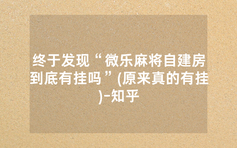 终于发现“微乐麻将自建房到底有挂吗”(原来真的有挂)-知乎