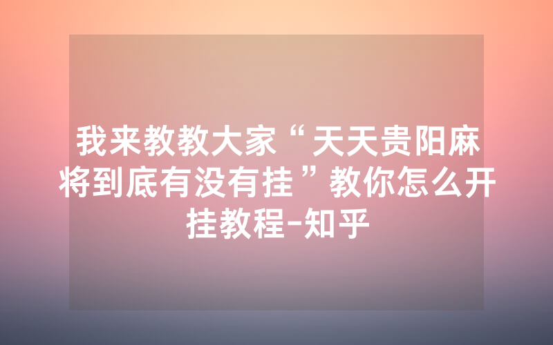 我来教教大家“天天贵阳麻将到底有没有挂”教你怎么开挂教程-知乎