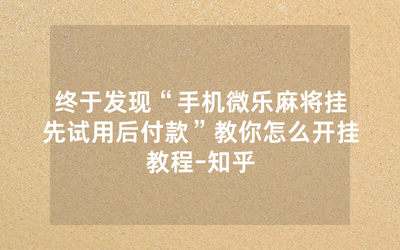 终于发现“手机微乐麻将挂先试用后付款”教你怎么开挂教程-知乎