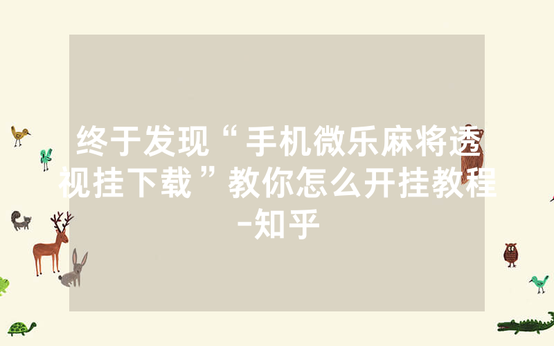 终于发现“手机微乐麻将透视挂下载”教你怎么开挂教程-知乎