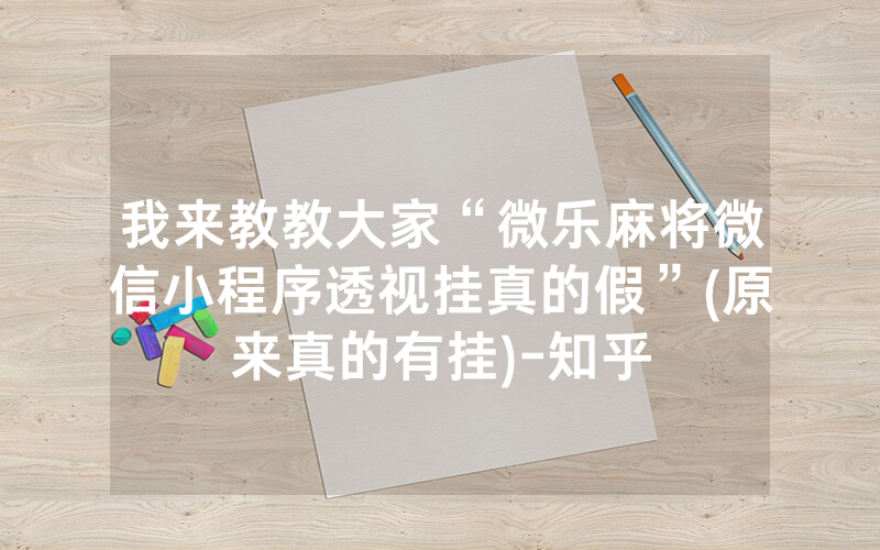 我来教教大家“微乐麻将微信小程序透视挂真的假”(原来真的有挂)-知乎