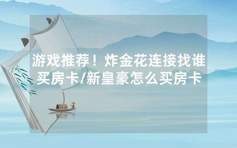 游戏推荐！炸金花连接找谁买房卡/新皇豪怎么买房卡