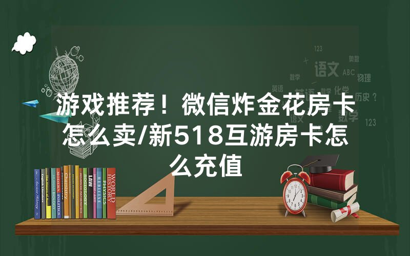 游戏推荐！微信炸金花房卡怎么卖/新518互游房卡怎么充值