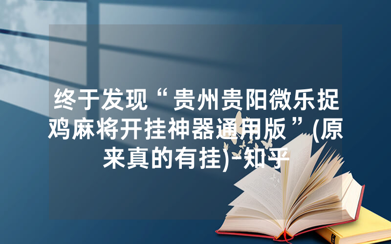 终于发现“贵州贵阳微乐捉鸡麻将开挂神器通用版”(原来真的有挂)-知乎