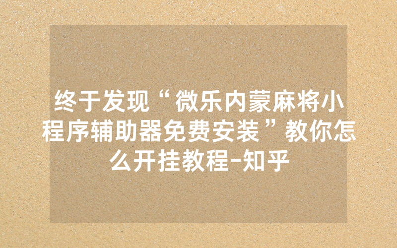 终于发现“微乐内蒙麻将小程序辅助器免费安装”教你怎么开挂教程-知乎