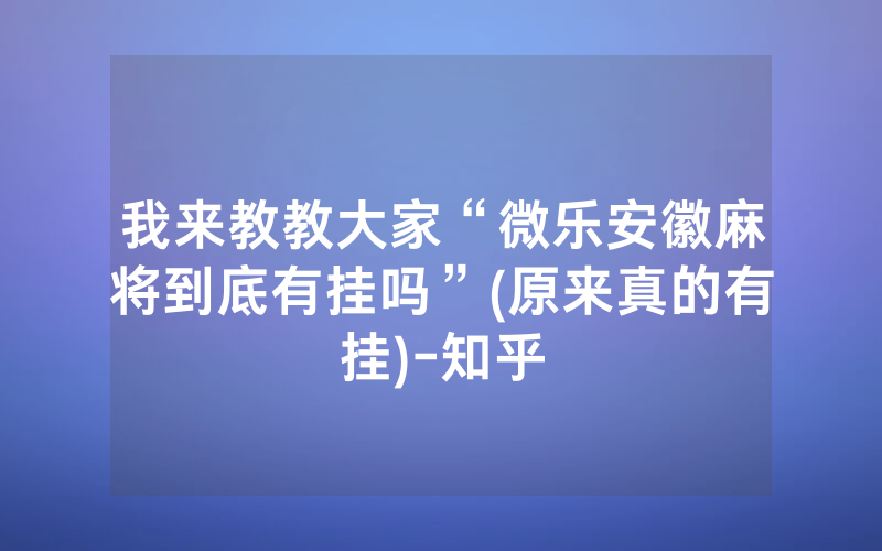 我来教教大家“微乐安徽麻将到底有挂吗”(原来真的有挂)-知乎