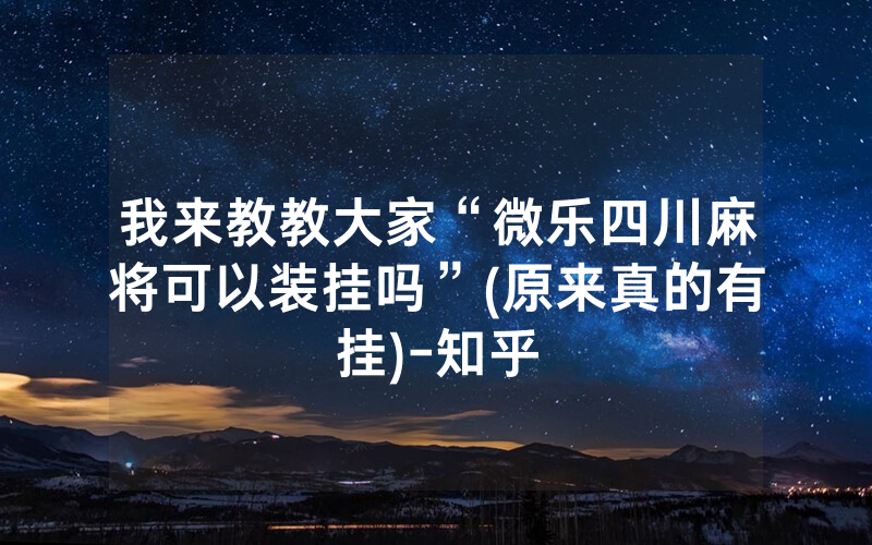我来教教大家“微乐四川麻将可以装挂吗”(原来真的有挂)-知乎