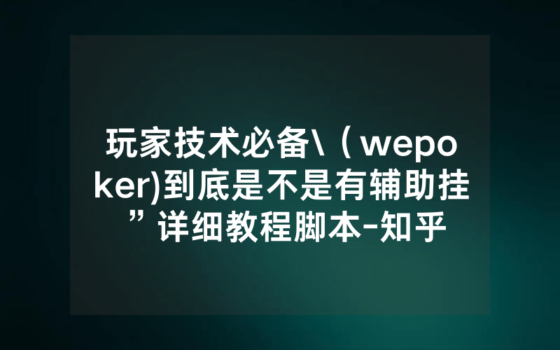 玩家技术必备\（wepoker)到底是不是有辅助挂”详细教程脚本-知乎