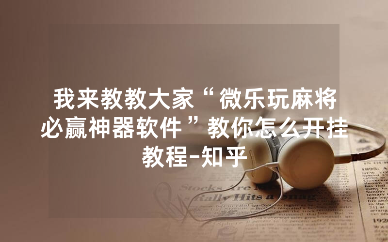 我来教教大家“微乐玩麻将必赢神器软件”教你怎么开挂教程-知乎