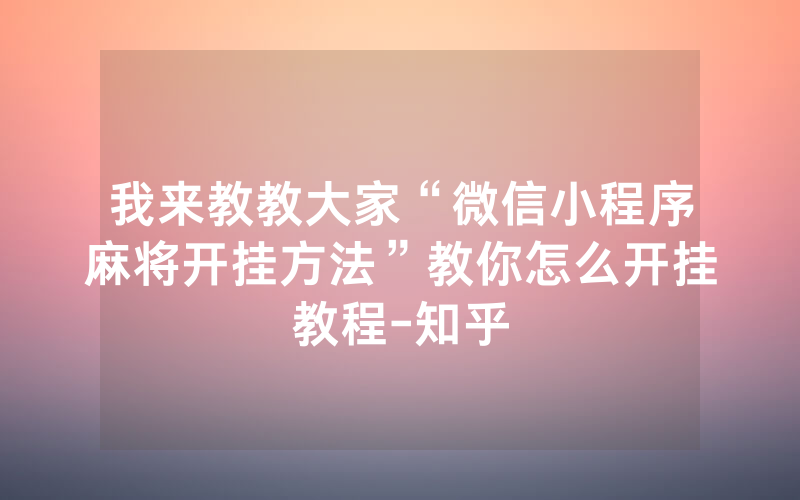我来教教大家“微信小程序麻将开挂方法”教你怎么开挂教程-知乎