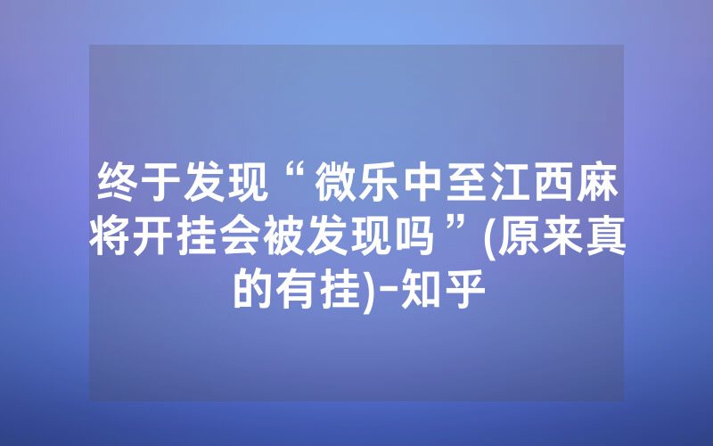 终于发现“微乐中至江西麻将开挂会被发现吗”(原来真的有挂)-知乎