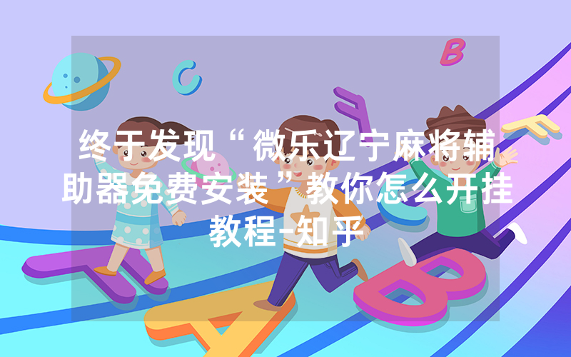 终于发现“微乐辽宁麻将辅助器免费安装”教你怎么开挂教程-知乎