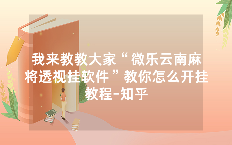 我来教教大家“微乐云南麻将透视挂软件”教你怎么开挂教程-知乎