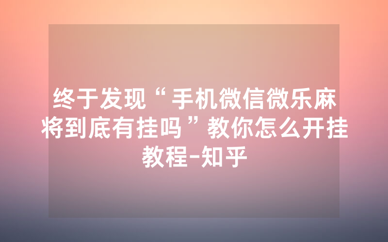 终于发现“手机微信微乐麻将到底有挂吗”教你怎么开挂教程-知乎