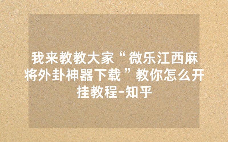 我来教教大家“微乐江西麻将外卦神器下载”教你怎么开挂教程-知乎