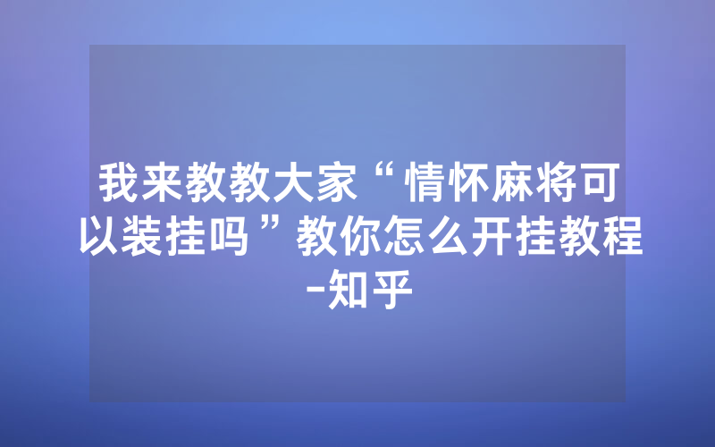 我来教教大家“情怀麻将可以装挂吗”教你怎么开挂教程-知乎