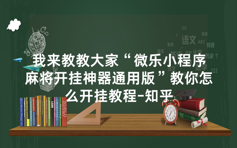 我来教教大家“微乐小程序麻将开挂神器通用版”教你怎么开挂教程-知乎